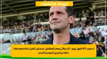 تدعيم بـ 80 مليون يورو.. إنتر ميلان يجهز لصفقتين جديدتين لتعزيز دفاعه ووسطه خطة نيراتزوري للموسم الجديد 1